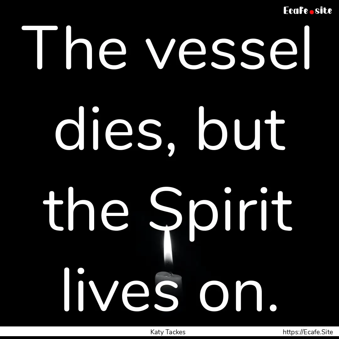 The vessel dies, but the Spirit lives on..... : Quote by Katy Tackes