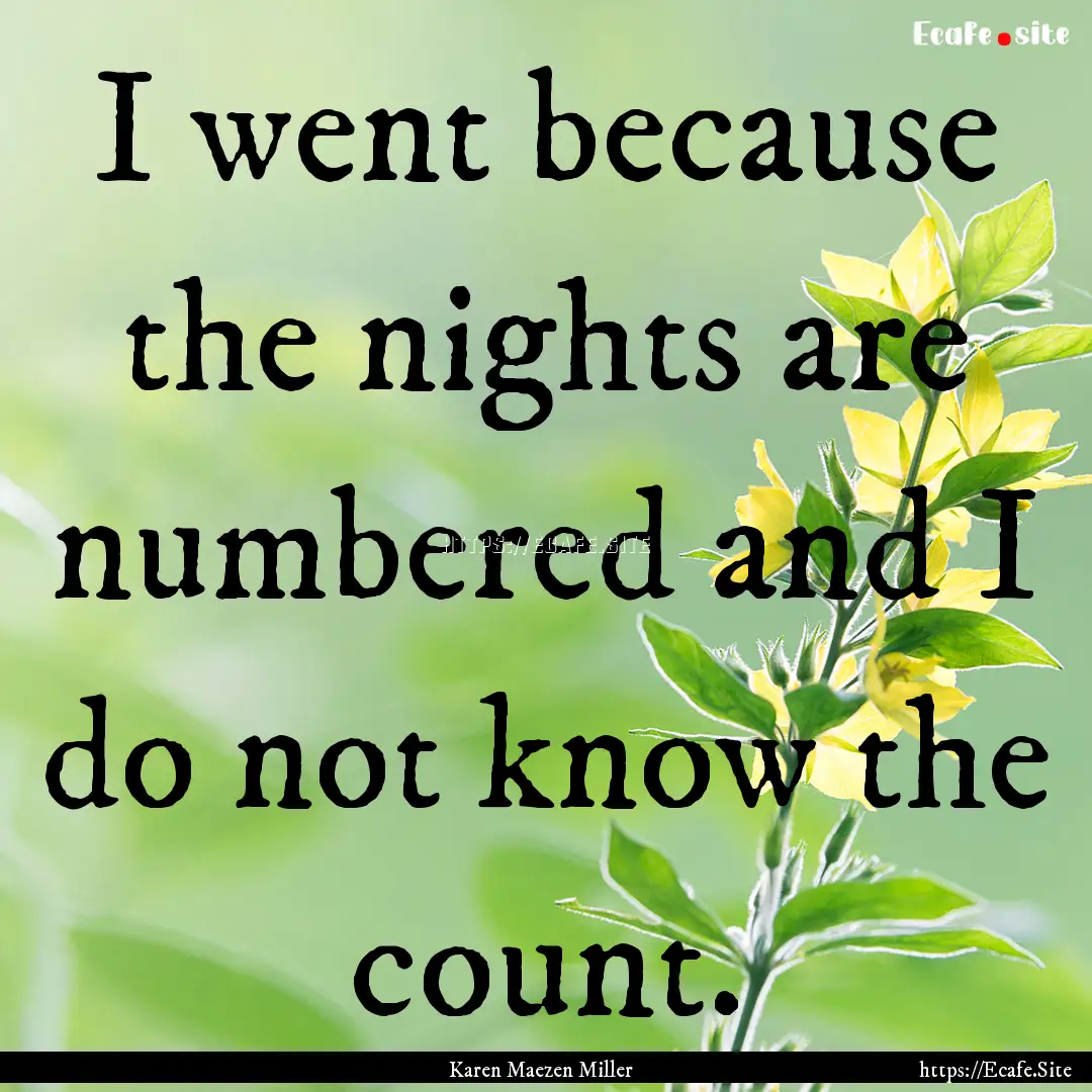 I went because the nights are numbered and.... : Quote by Karen Maezen Miller