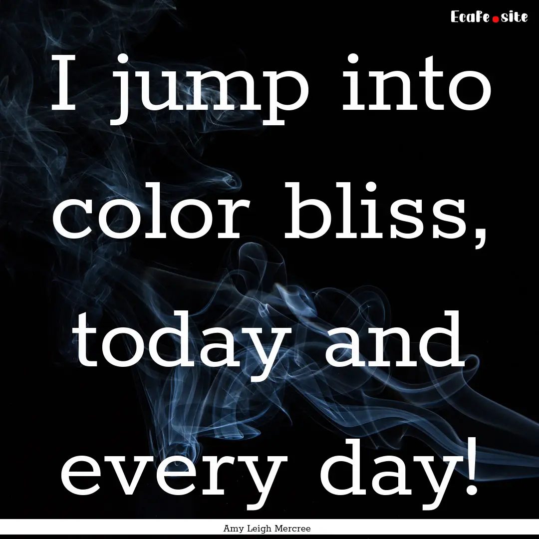 I jump into color bliss, today and every.... : Quote by Amy Leigh Mercree