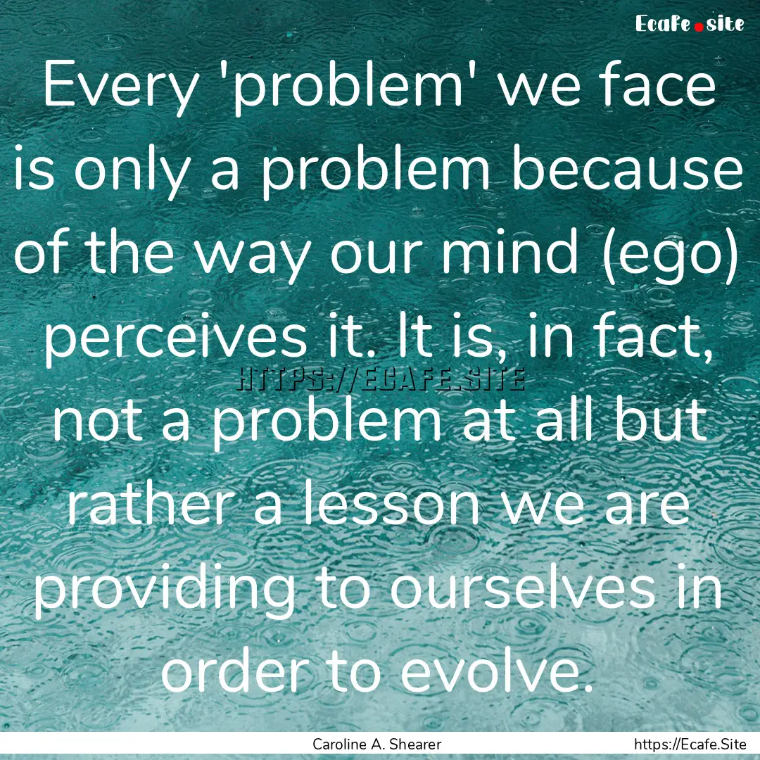 Every 'problem' we face is only a problem.... : Quote by Caroline A. Shearer