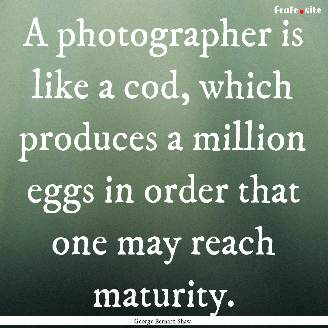 A photographer is like a cod, which produces.... : Quote by George Bernard Shaw