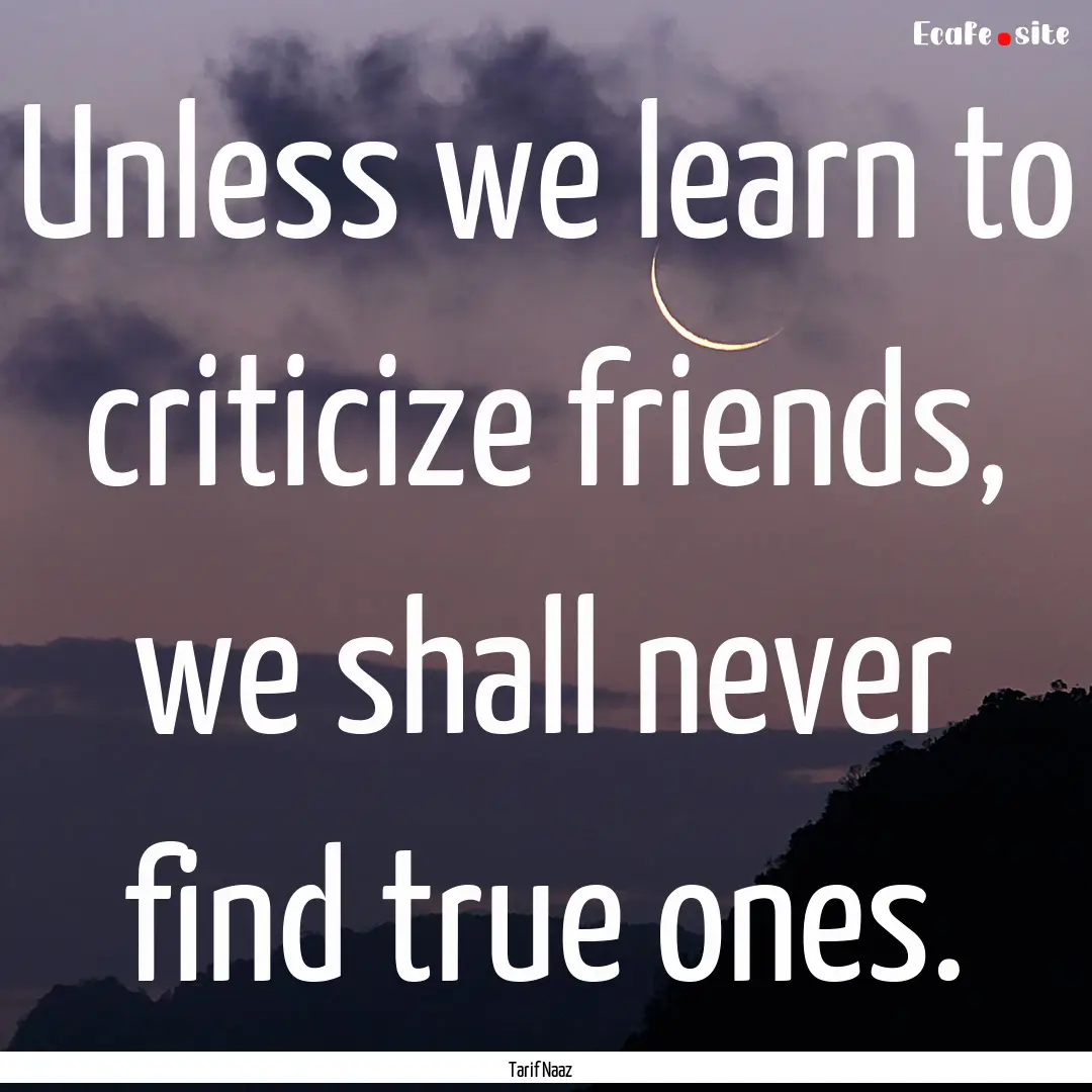 Unless we learn to criticize friends, we.... : Quote by Tarif Naaz