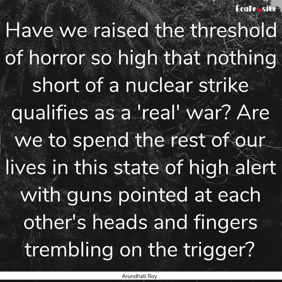 Have we raised the threshold of horror so.... : Quote by Arundhati Roy