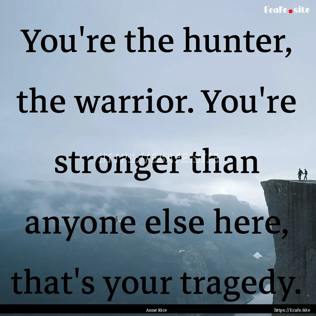 You're the hunter, the warrior. You're stronger.... : Quote by Anne Rice