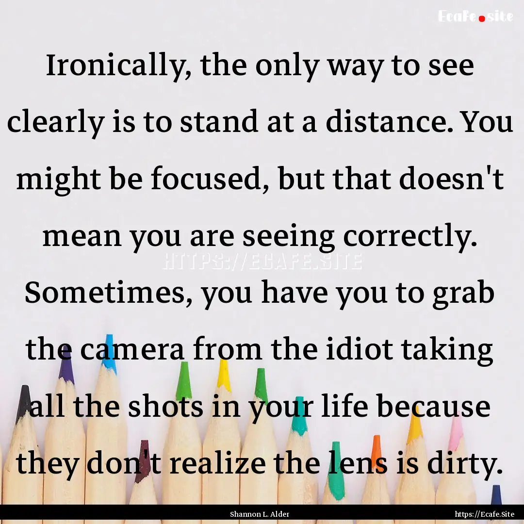 Ironically, the only way to see clearly is.... : Quote by Shannon L. Alder