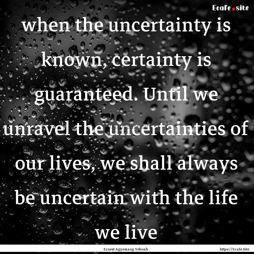 when the uncertainty is known, certainty.... : Quote by Ernest Agyemang Yeboah