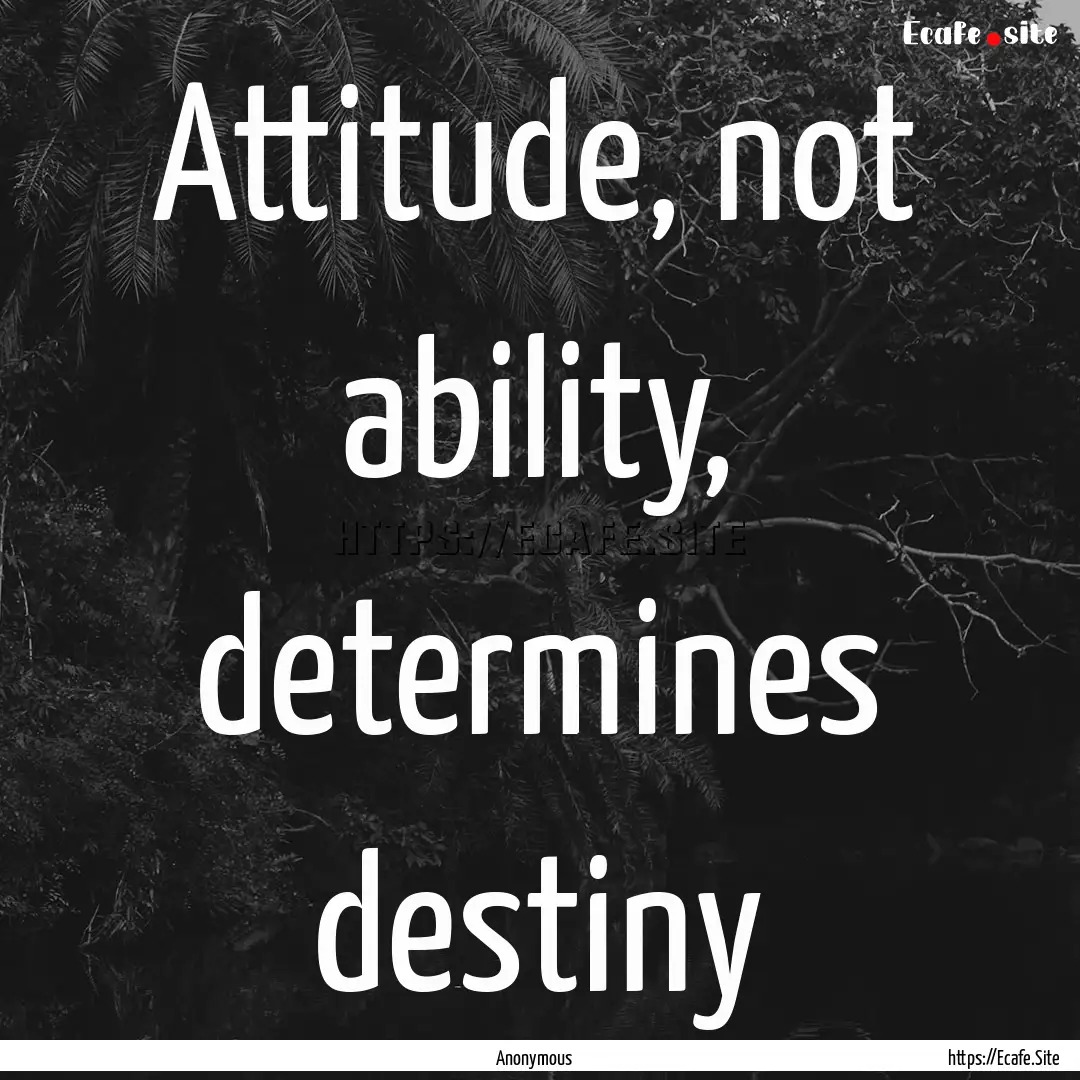 Attitude, not ability, determines destiny.... : Quote by Anonymous