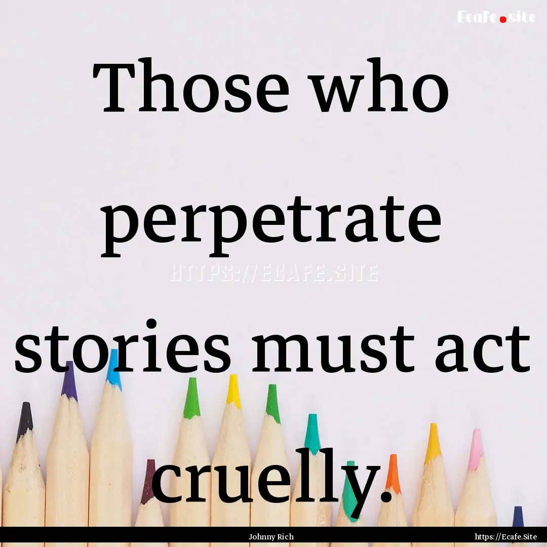 Those who perpetrate stories must act cruelly..... : Quote by Johnny Rich