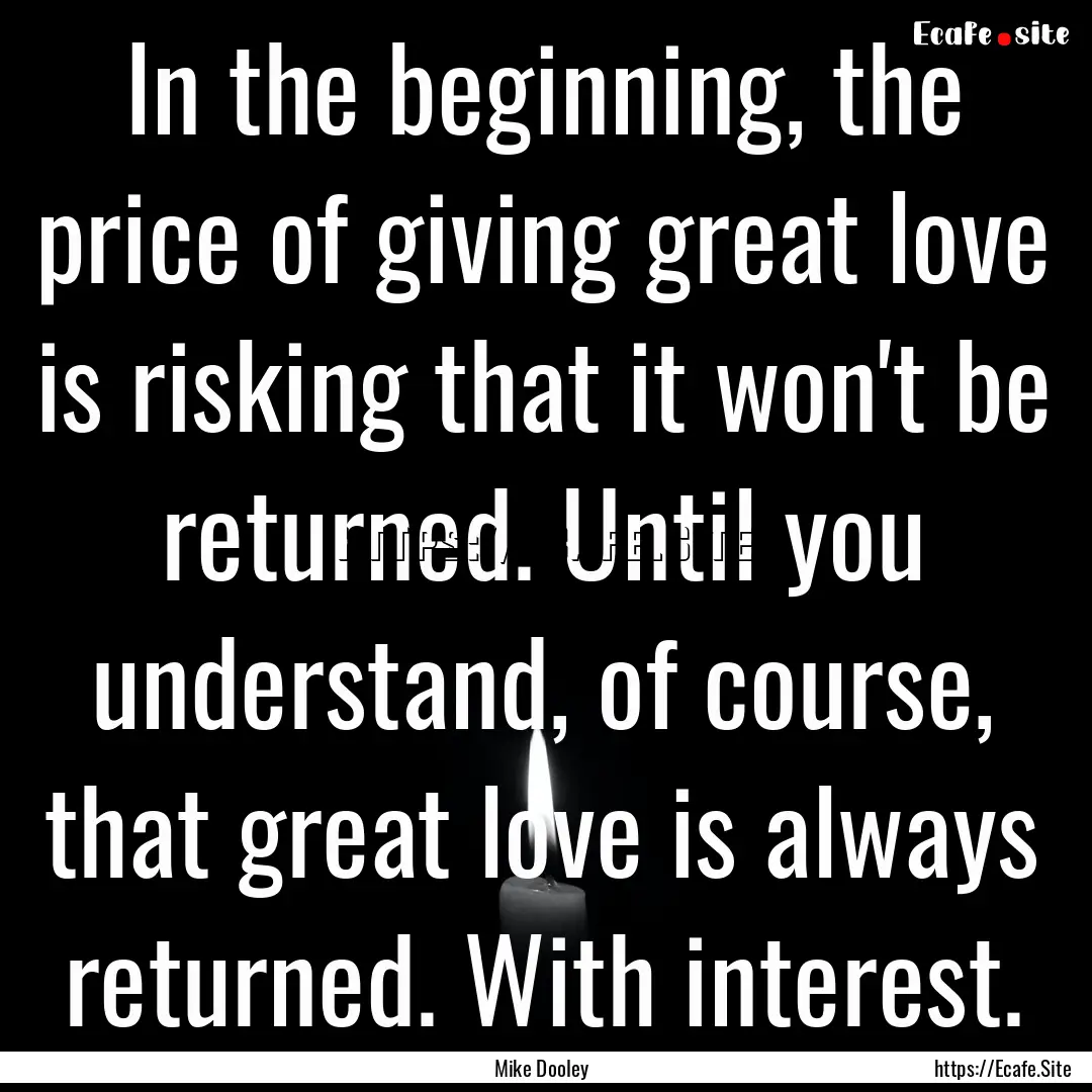 In the beginning, the price of giving great.... : Quote by Mike Dooley