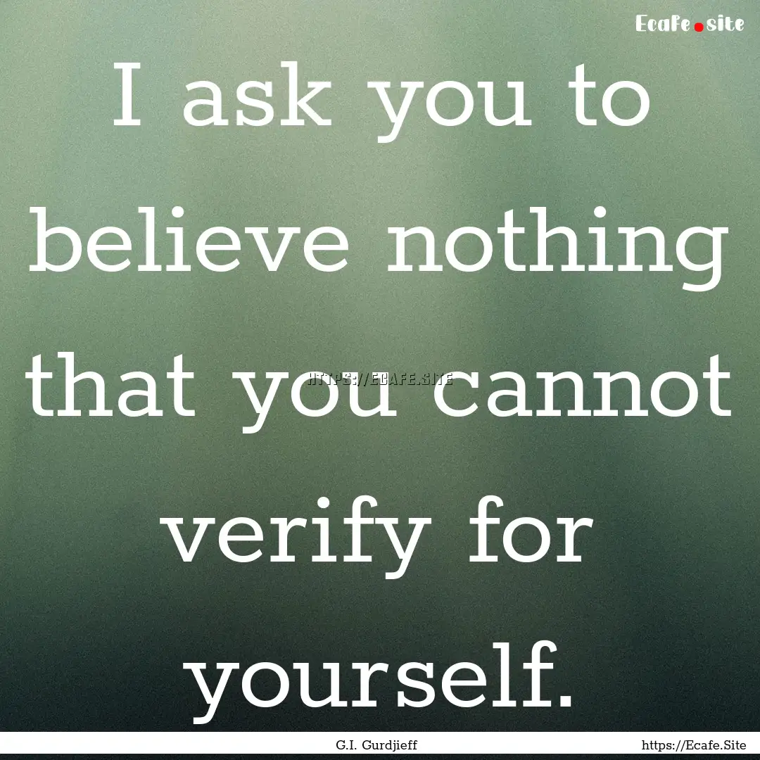 I ask you to believe nothing that you cannot.... : Quote by G.I. Gurdjieff