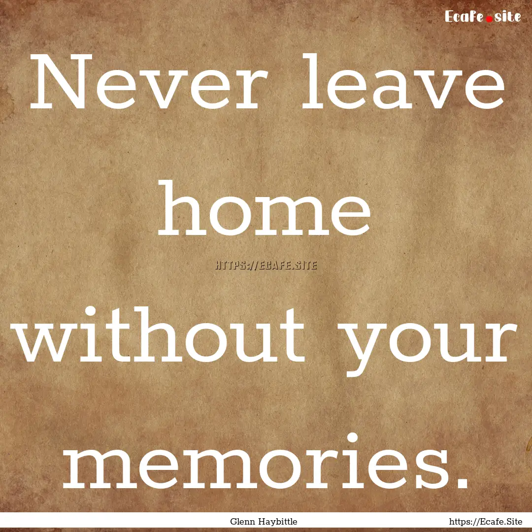 Never leave home without your memories. : Quote by Glenn Haybittle