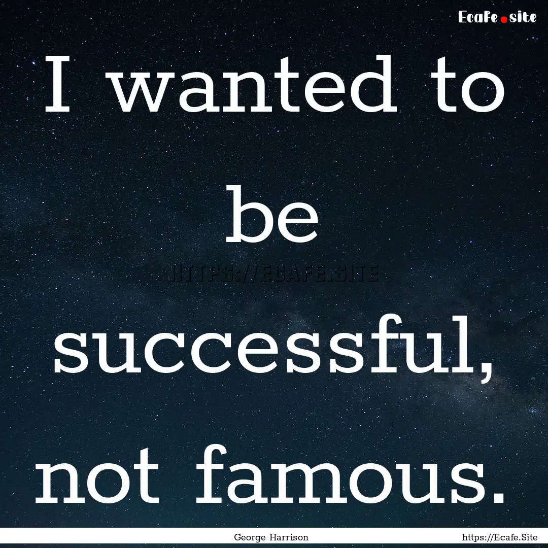 I wanted to be successful, not famous. : Quote by George Harrison