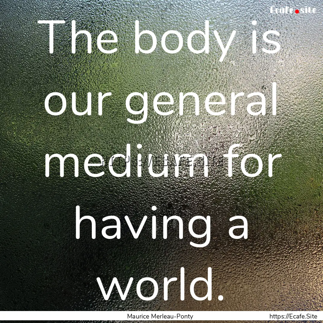 The body is our general medium for having.... : Quote by Maurice Merleau-Ponty