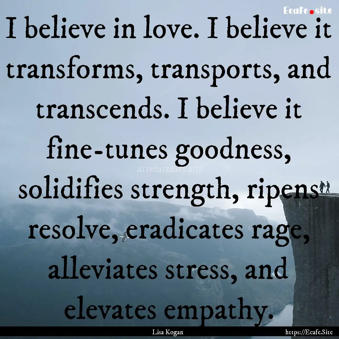 I believe in love. I believe it transforms,.... : Quote by Lisa Kogan