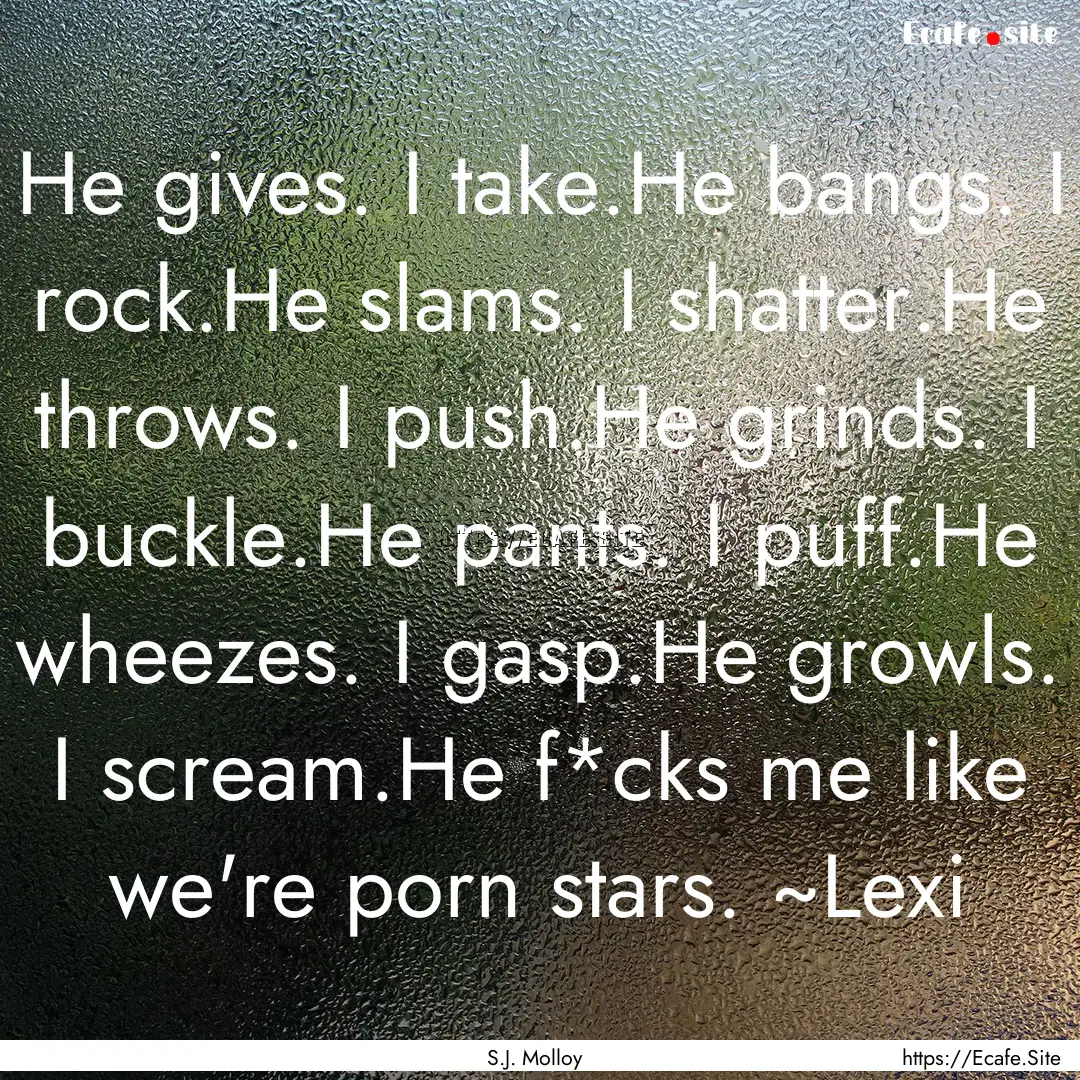 He gives. I take.He bangs. I rock.He slams..... : Quote by S.J. Molloy