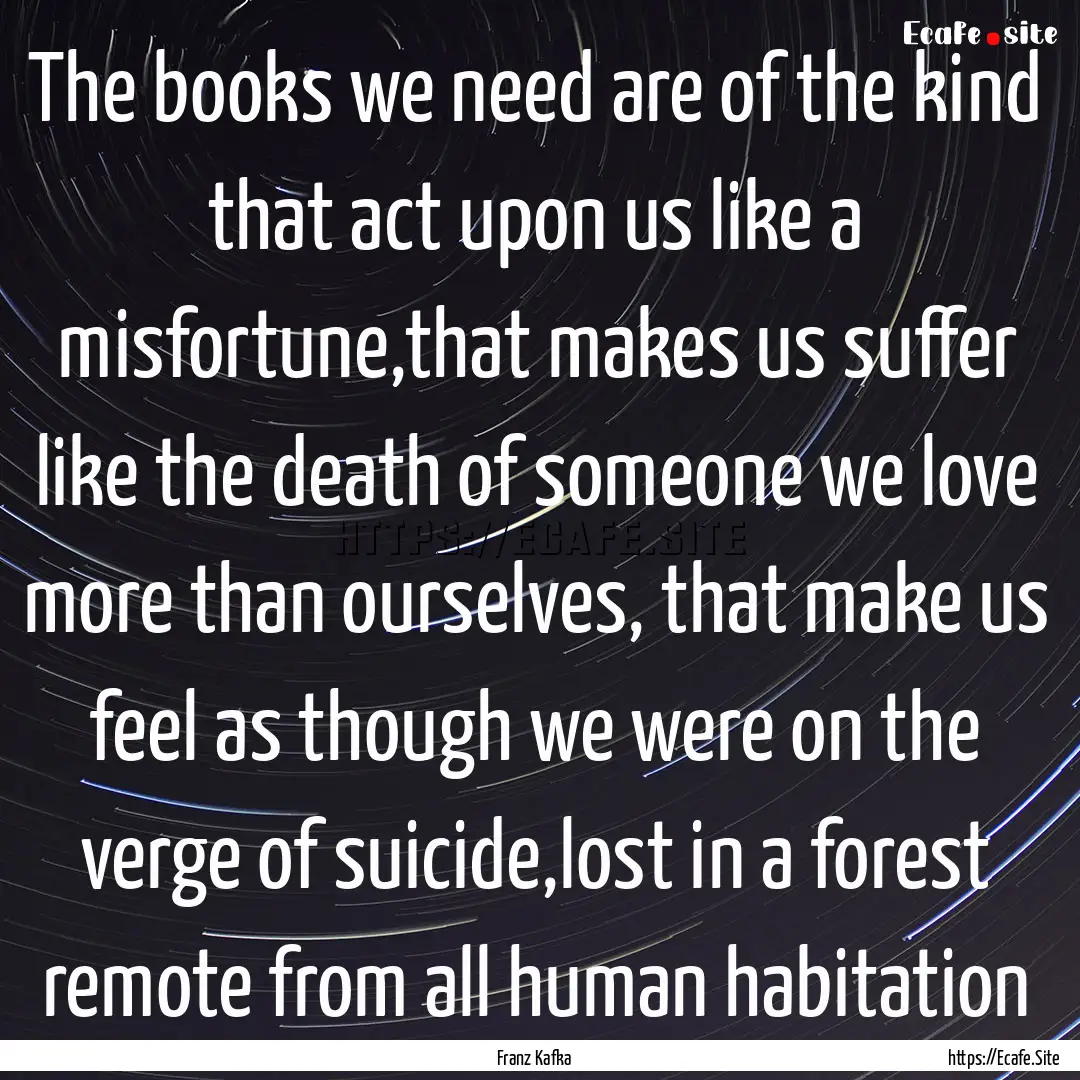 The books we need are of the kind that act.... : Quote by Franz Kafka