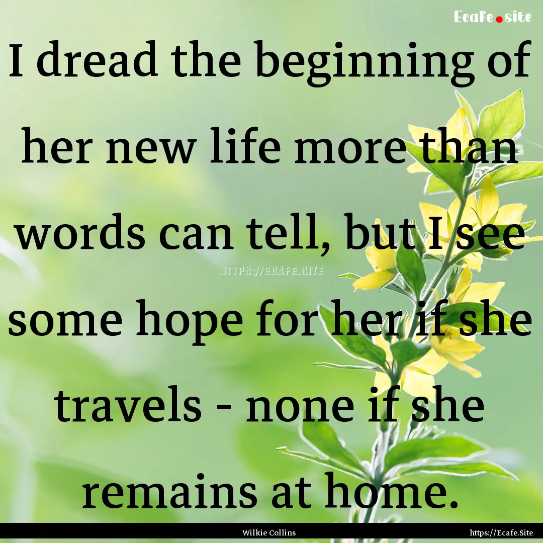 I dread the beginning of her new life more.... : Quote by Wilkie Collins