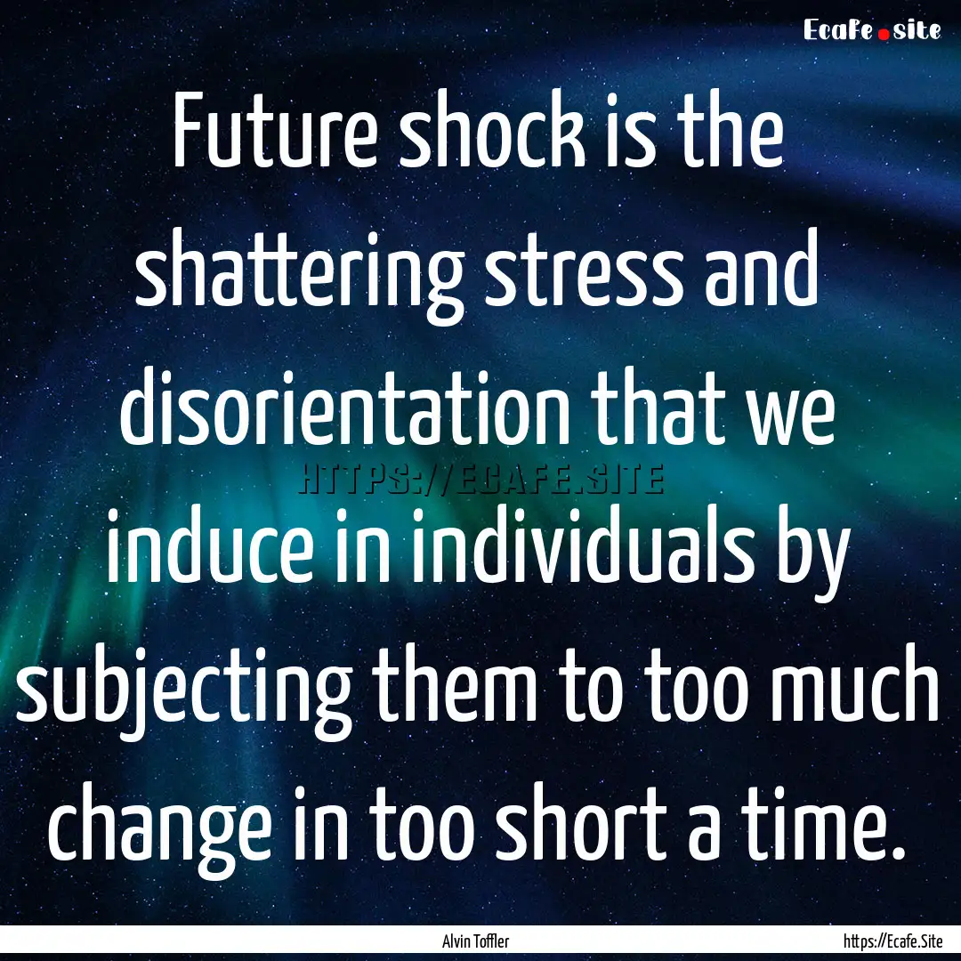 Future shock is the shattering stress and.... : Quote by Alvin Toffler