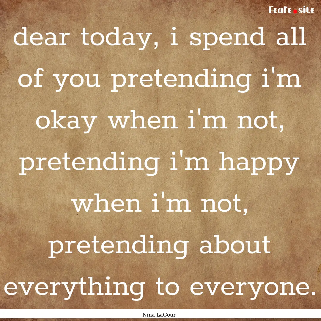 dear today, i spend all of you pretending.... : Quote by Nina LaCour