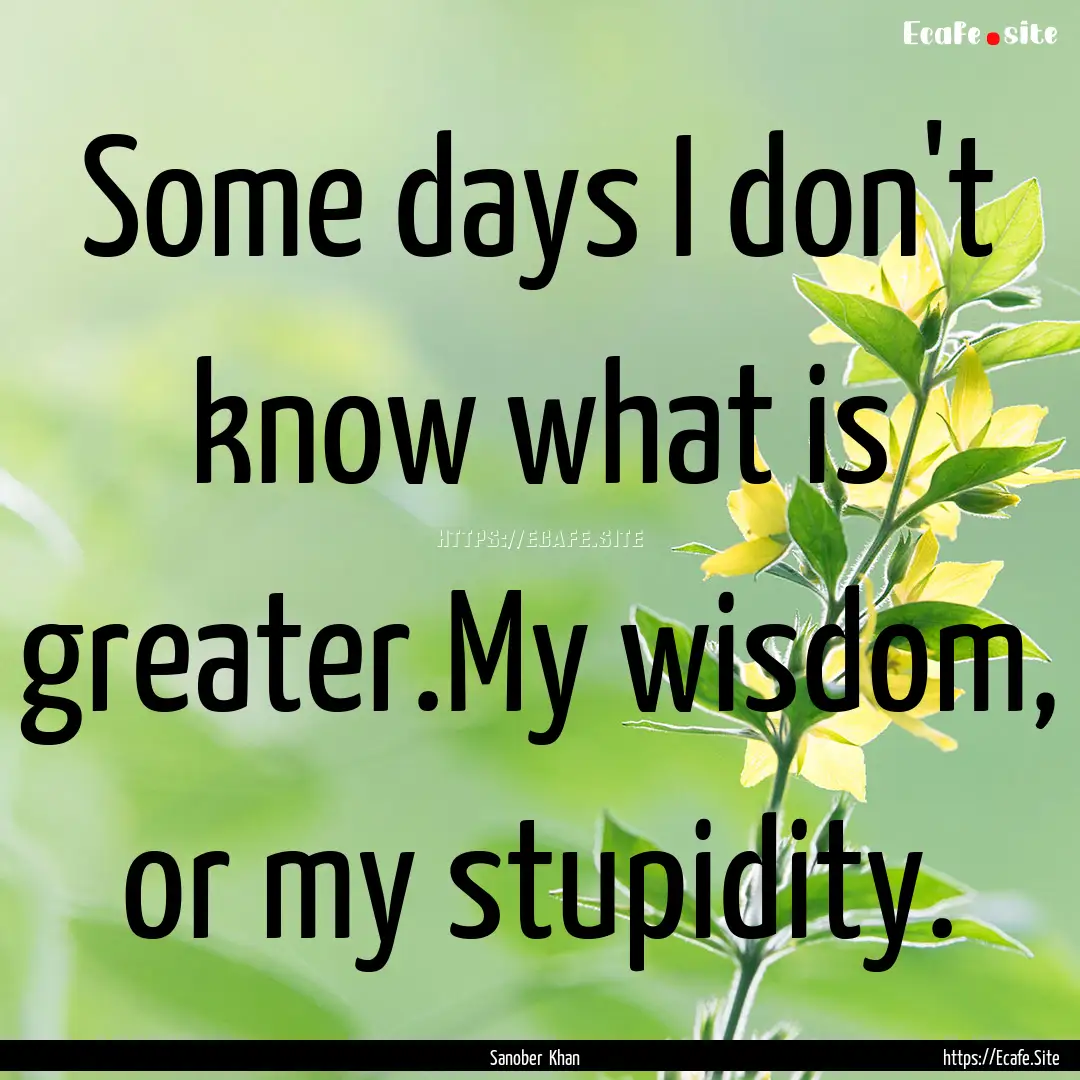 Some days I don't know what is greater.My.... : Quote by Sanober Khan