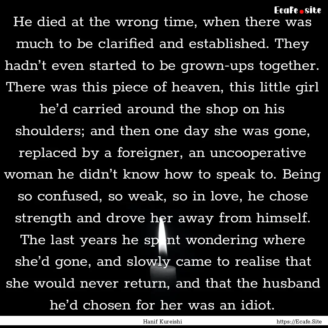 He died at the wrong time, when there was.... : Quote by Hanif Kureishi