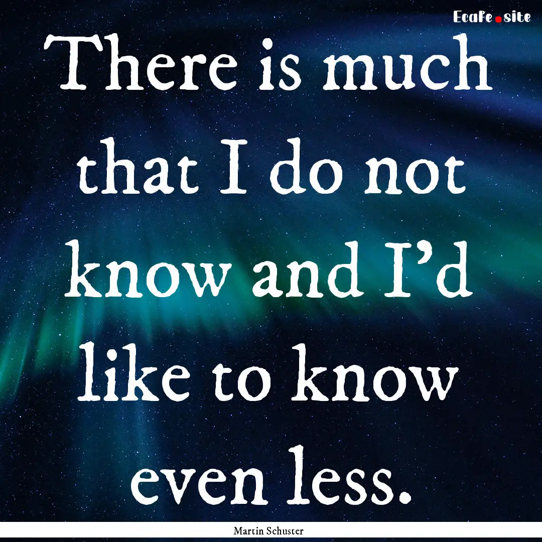 There is much that I do not know and I'd.... : Quote by Martin Schuster