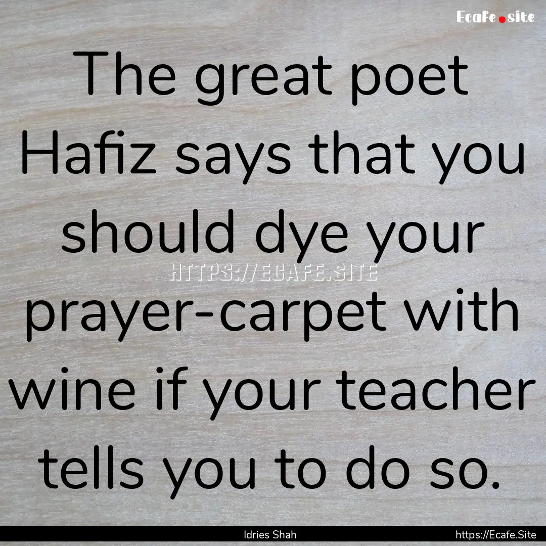 The great poet Hafiz says that you should.... : Quote by Idries Shah