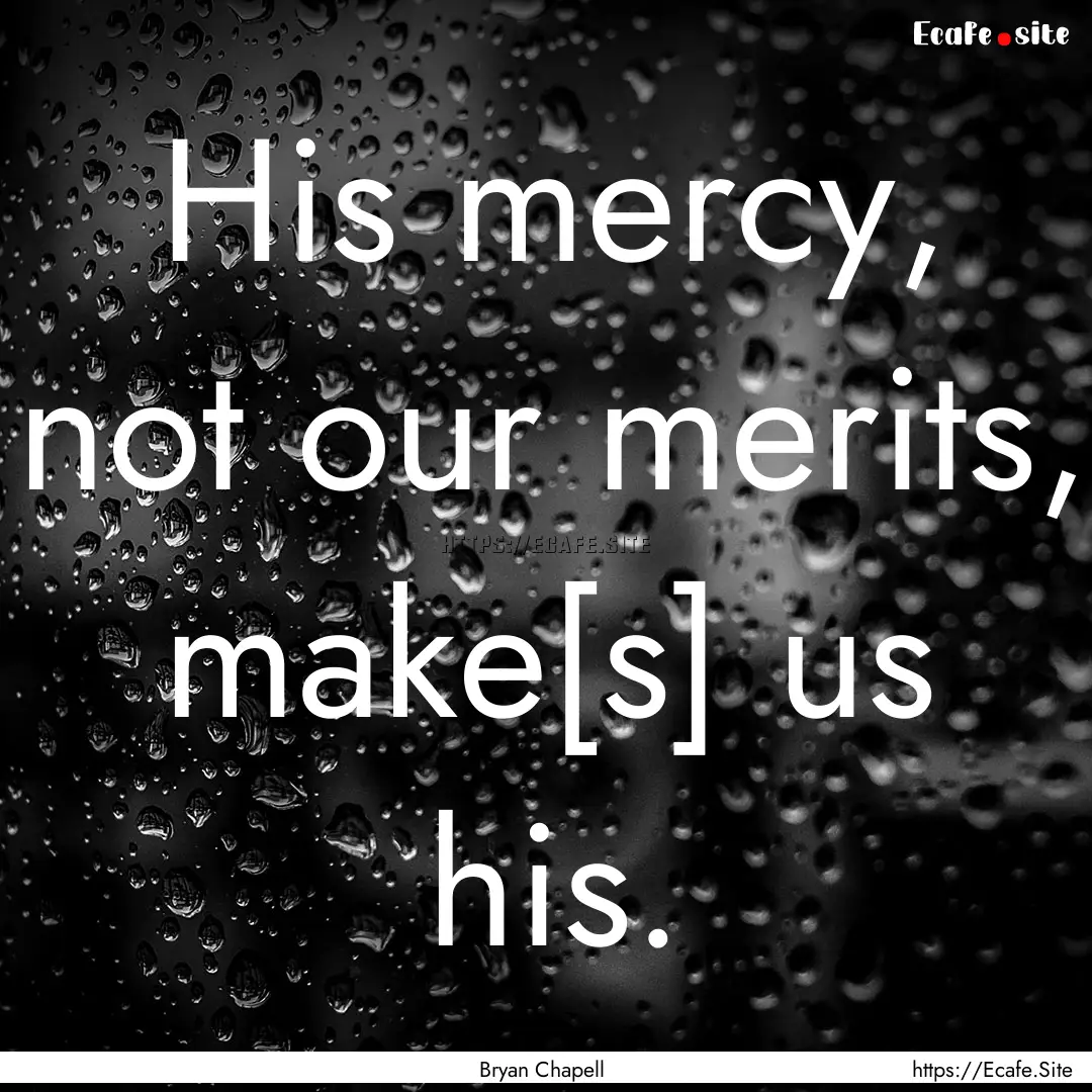 His mercy, not our merits, make[s] us his..... : Quote by Bryan Chapell