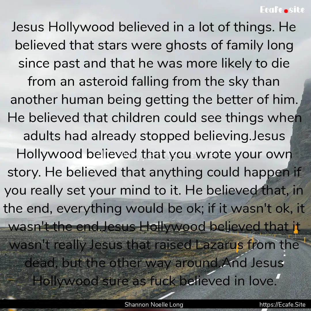 Jesus Hollywood believed in a lot of things..... : Quote by Shannon Noelle Long