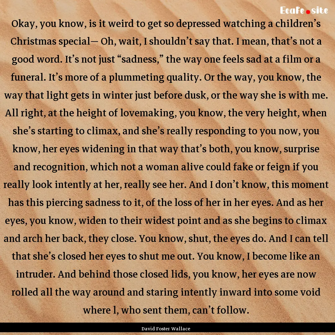 Okay, you know, is it weird to get so depressed.... : Quote by David Foster Wallace