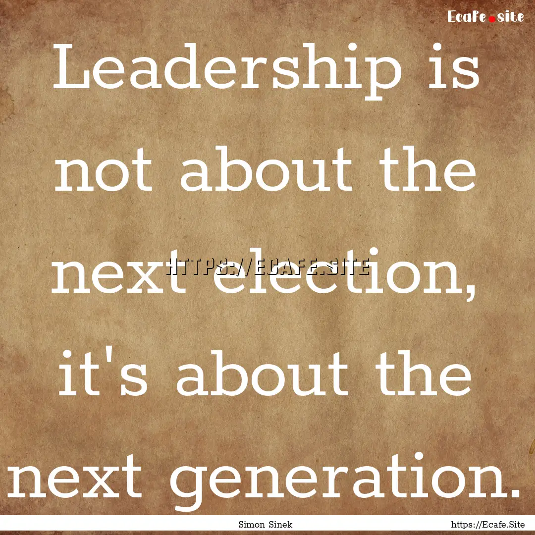 Leadership is not about the next election,.... : Quote by Simon Sinek