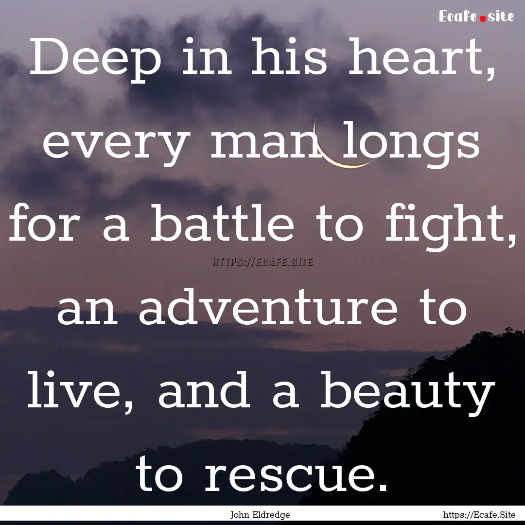 Deep in his heart, every man longs for a.... : Quote by John Eldredge