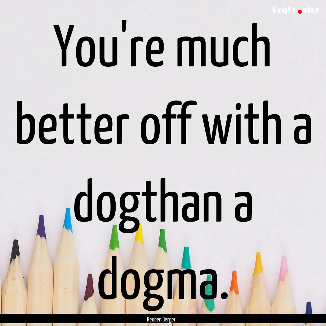 You're much better off with a dogthan a dogma..... : Quote by Reuben Berger