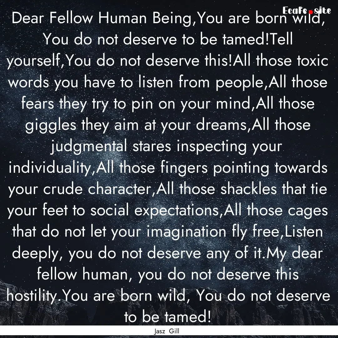 Dear Fellow Human Being,You are born wild,.... : Quote by Jasz Gill