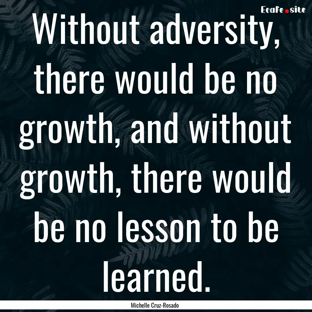 Without adversity, there would be no growth,.... : Quote by Michelle Cruz-Rosado