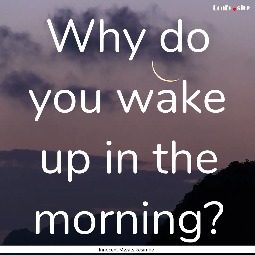 Why do you wake up in the morning? : Quote by Innocent Mwatsikesimbe