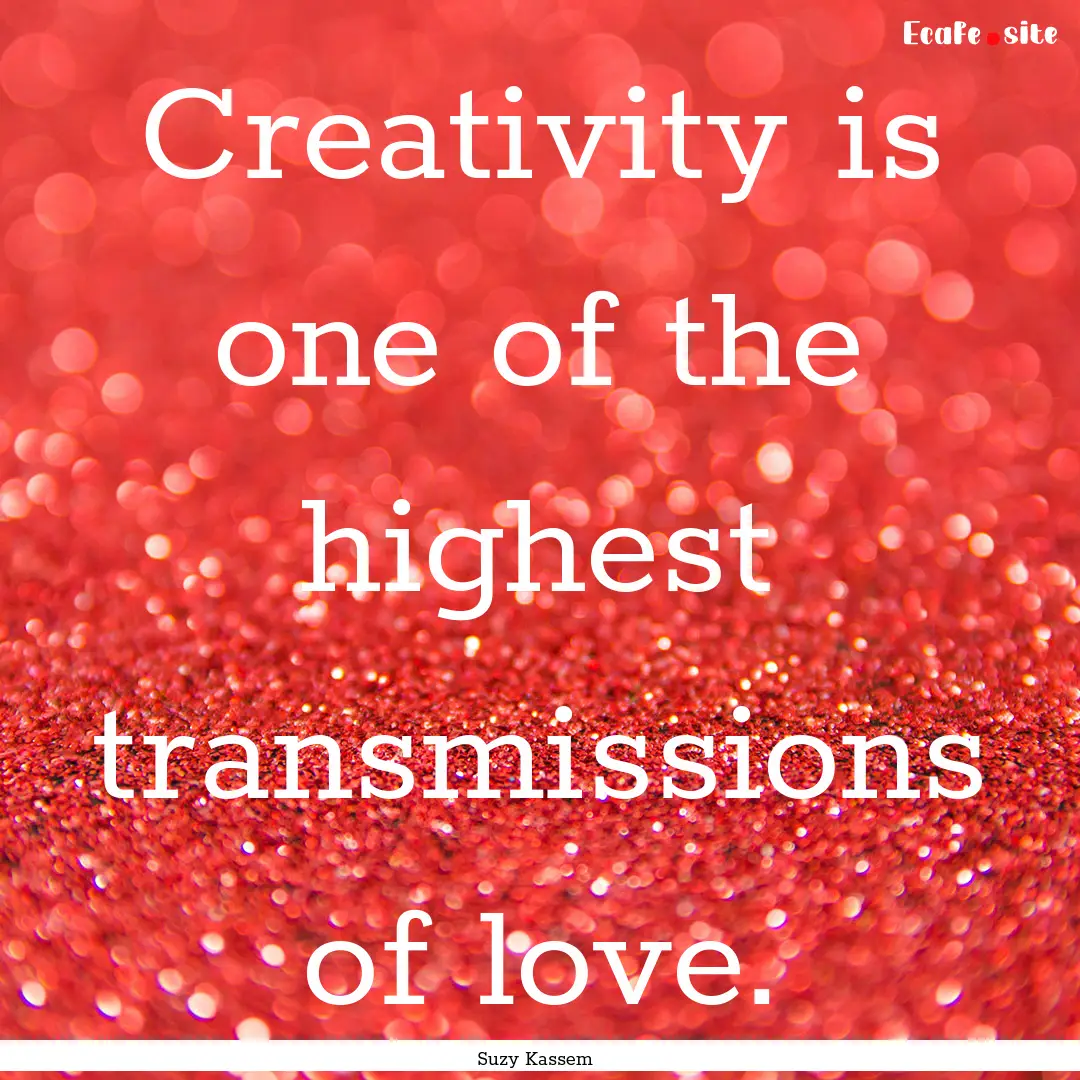 Creativity is one of the highest transmissions.... : Quote by Suzy Kassem