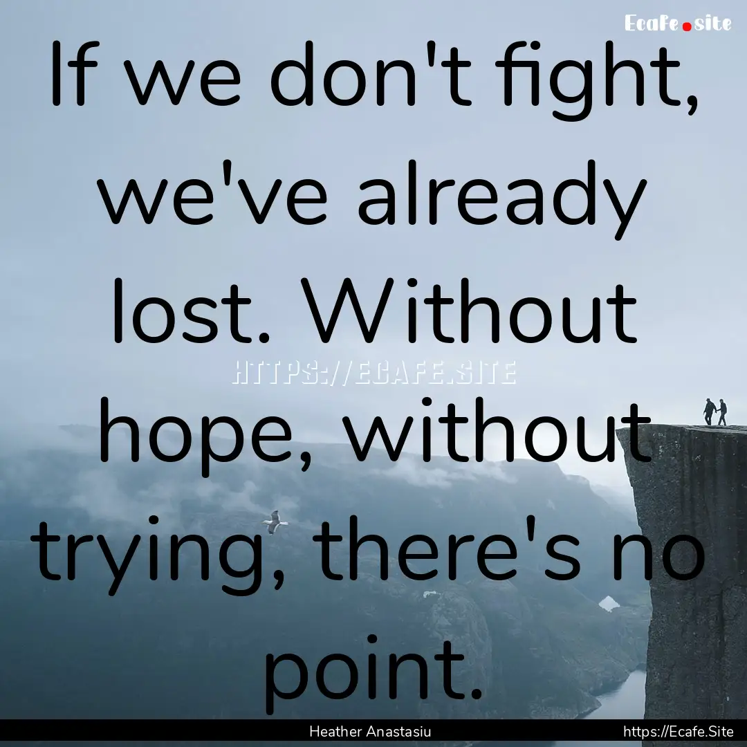 If we don't fight, we've already lost. Without.... : Quote by Heather Anastasiu