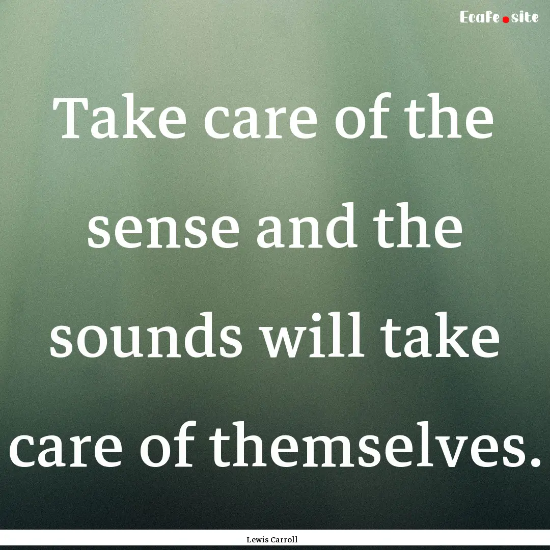 Take care of the sense and the sounds will.... : Quote by Lewis Carroll