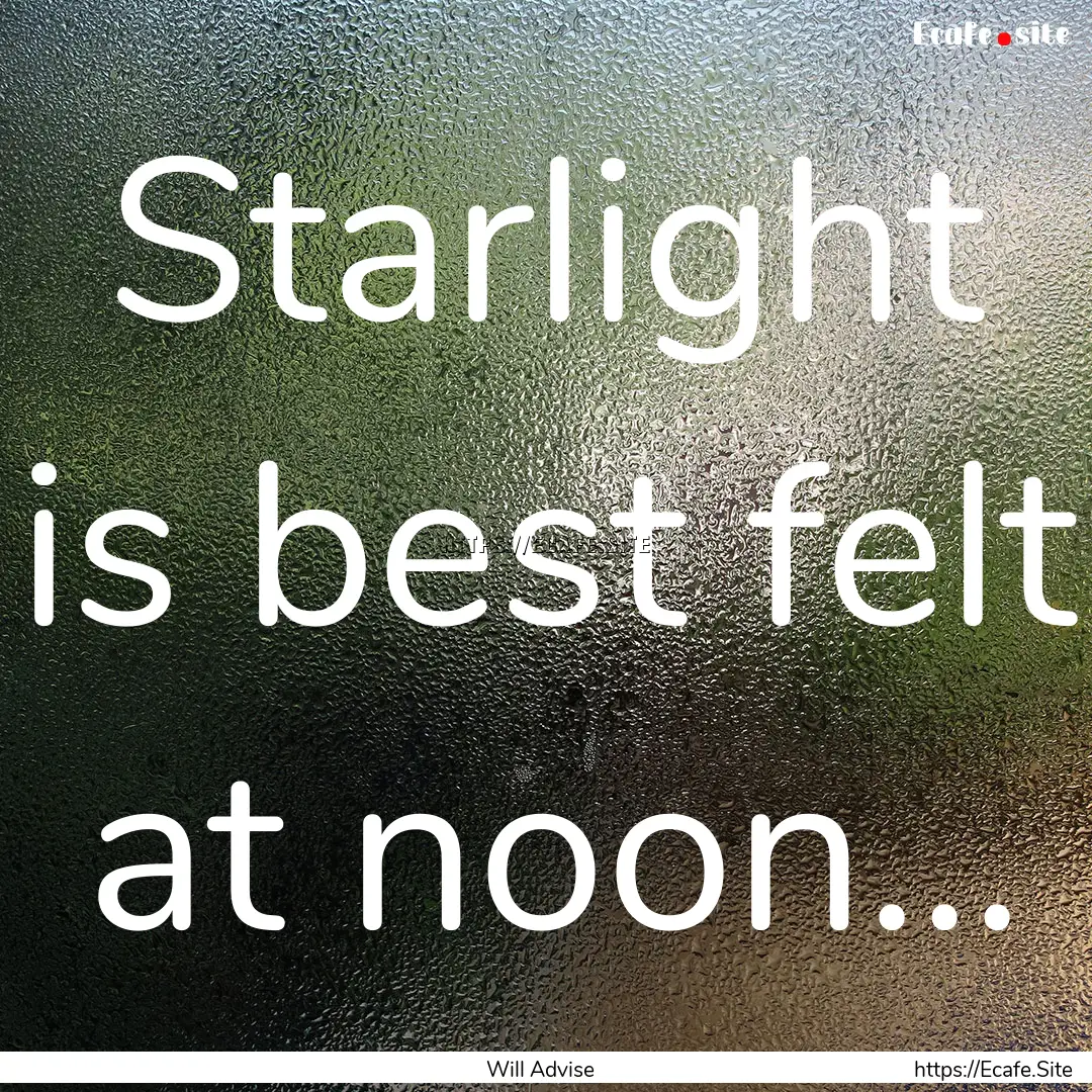 Starlight is best felt at noon... : Quote by Will Advise