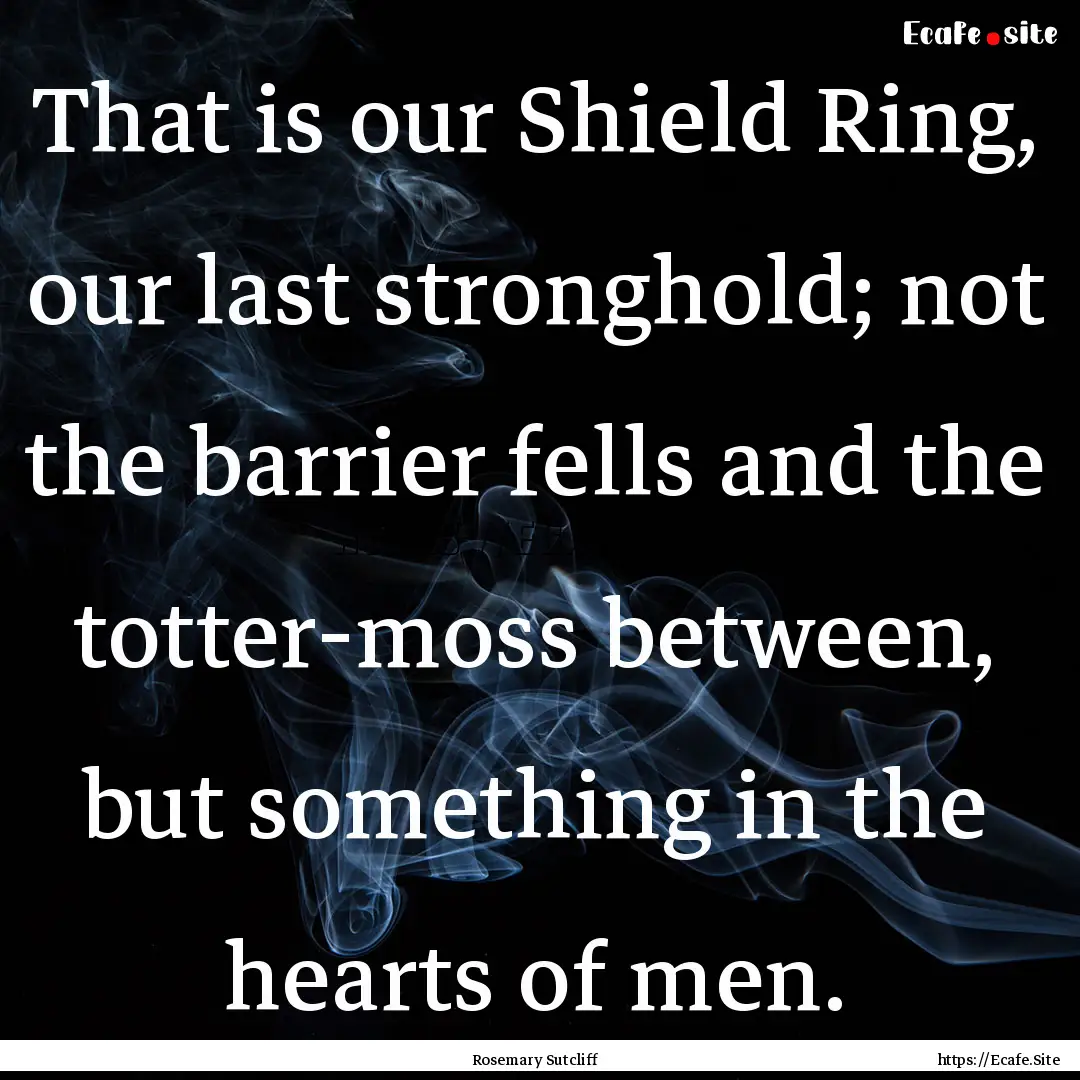 That is our Shield Ring, our last stronghold;.... : Quote by Rosemary Sutcliff