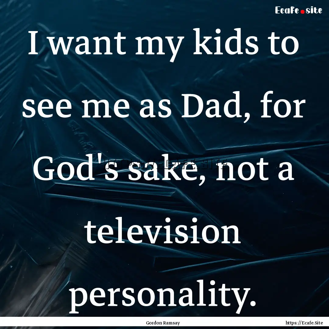 I want my kids to see me as Dad, for God's.... : Quote by Gordon Ramsay