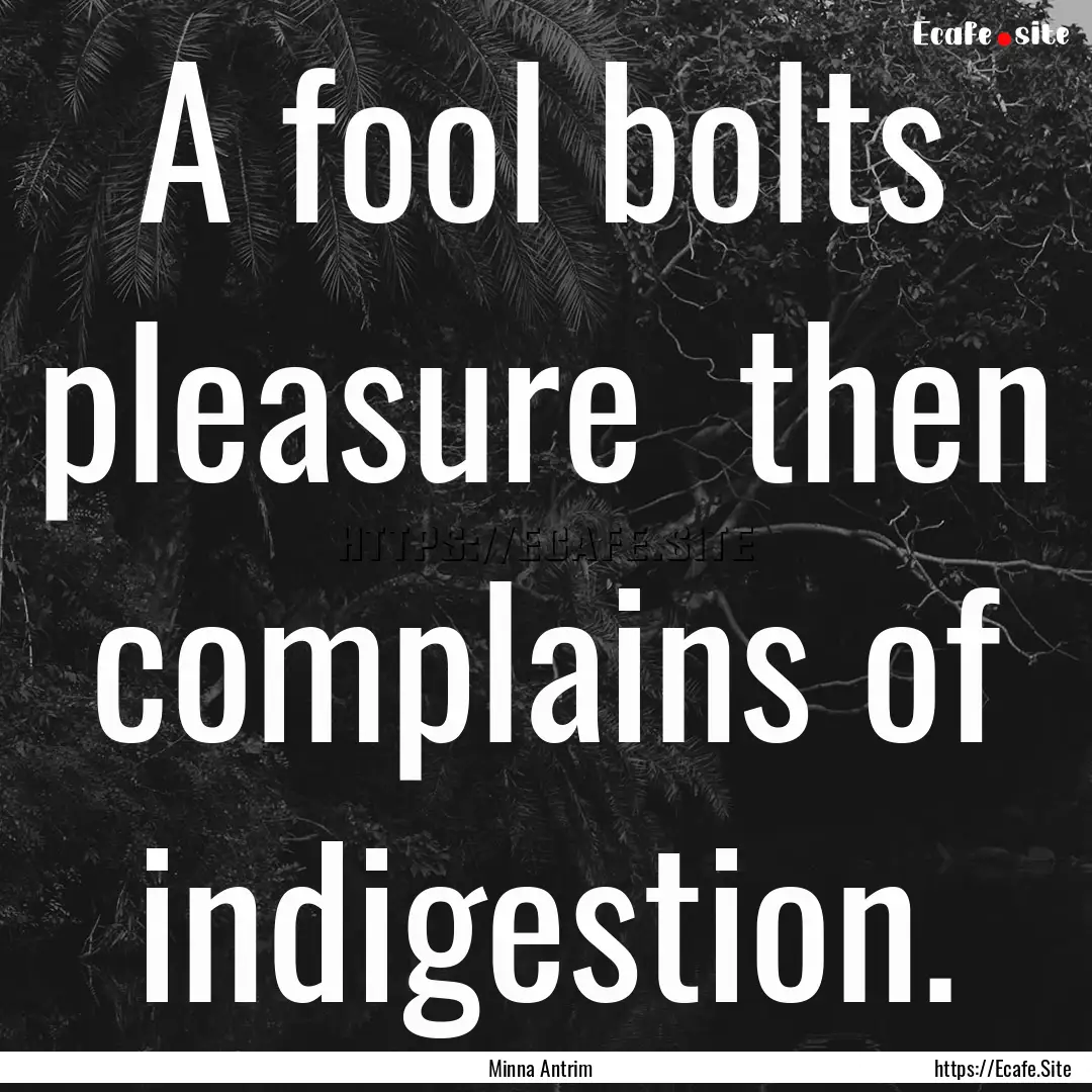 A fool bolts pleasure then complains of.... : Quote by Minna Antrim