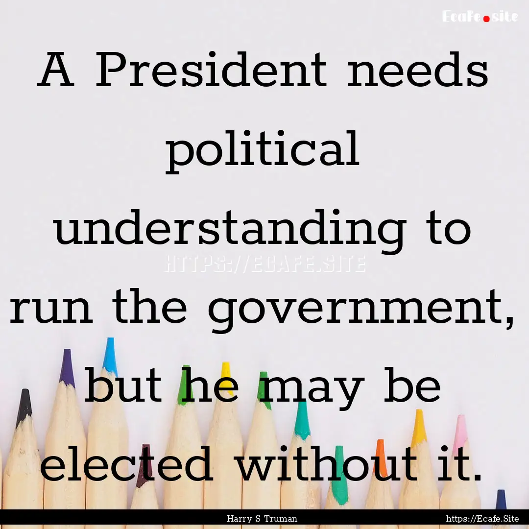 A President needs political understanding.... : Quote by Harry S Truman