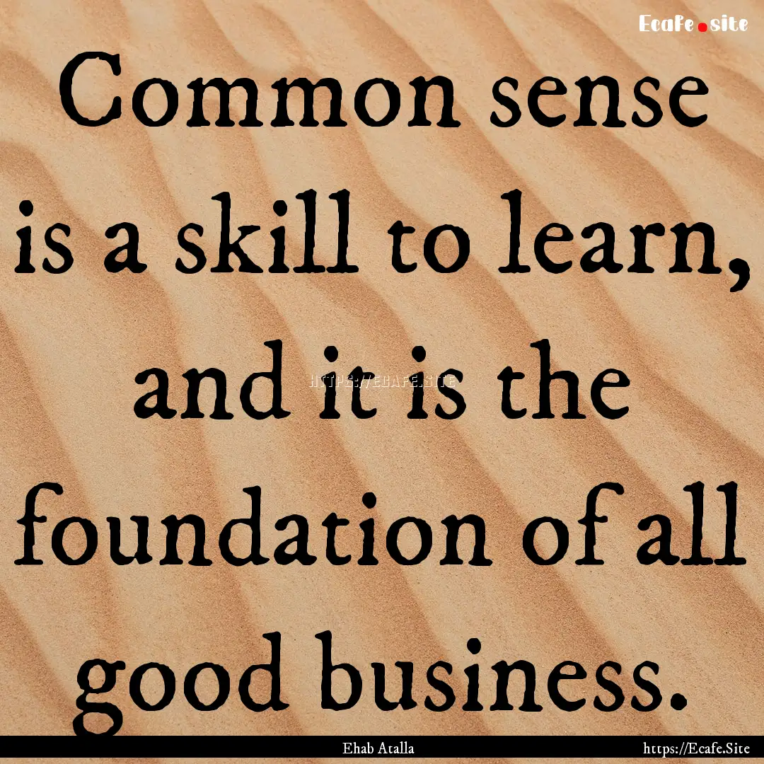 Common sense is a skill to learn, and it.... : Quote by Ehab Atalla