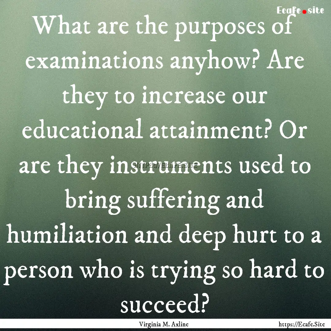 What are the purposes of examinations anyhow?.... : Quote by Virginia M. Axline