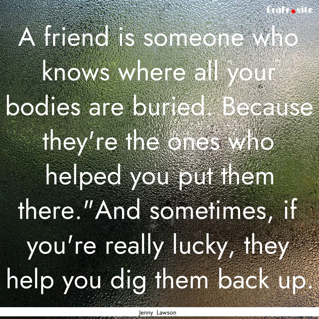 A friend is someone who knows where all your.... : Quote by Jenny Lawson