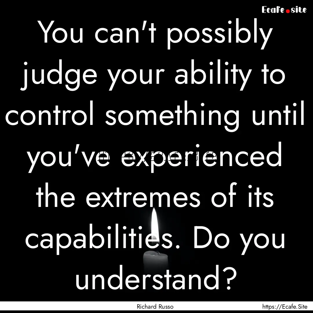 You can't possibly judge your ability to.... : Quote by Richard Russo