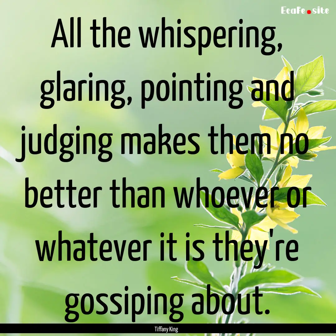 All the whispering, glaring, pointing and.... : Quote by Tiffany King