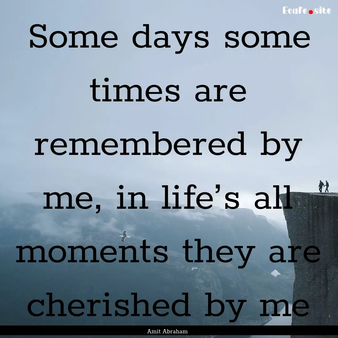 Some days some times are remembered by me,.... : Quote by Amit Abraham